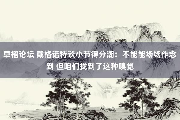 草榴论坛 戴格诺特谈小节得分潮：不能能场场作念到 但咱们找到了这种嗅觉