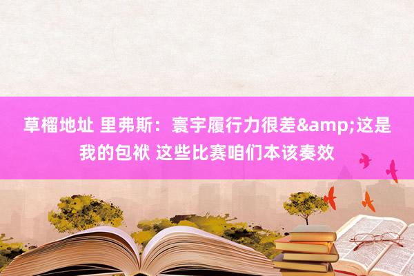 草榴地址 里弗斯：寰宇履行力很差&这是我的包袱 这些比赛咱们本该奏效