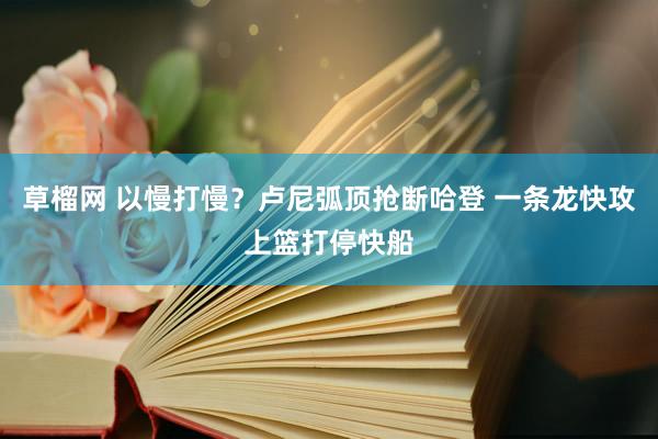 草榴网 以慢打慢？卢尼弧顶抢断哈登 一条龙快攻上篮打停快船