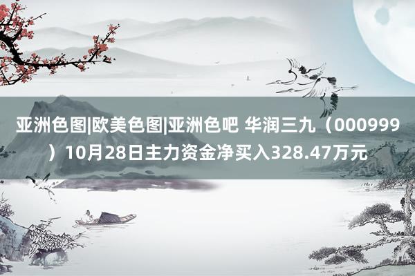 亚洲色图|欧美色图|亚洲色吧 华润三九（000999）10月28日主力资金净买入328.47万元