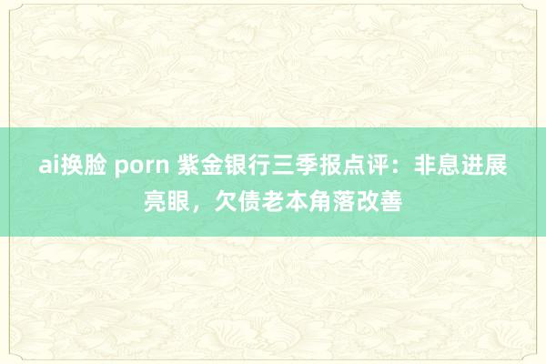 ai换脸 porn 紫金银行三季报点评：非息进展亮眼，欠债老本角落改善