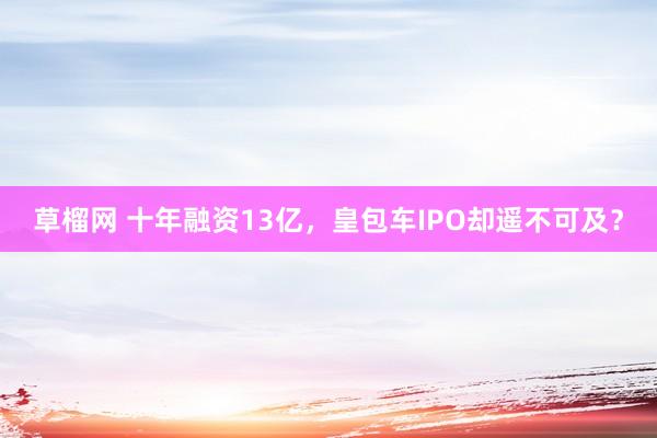 草榴网 十年融资13亿，皇包车IPO却遥不可及？