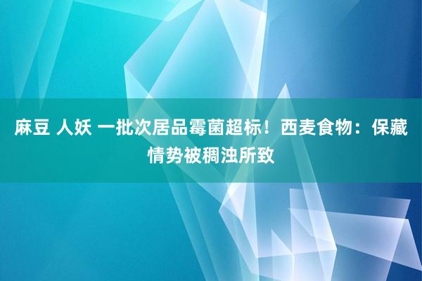 麻豆 人妖 一批次居品霉菌超标！西麦食物：保藏情势被稠浊所致