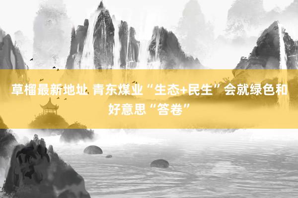 草榴最新地址 青东煤业“生态+民生”会就绿色和好意思“答卷”