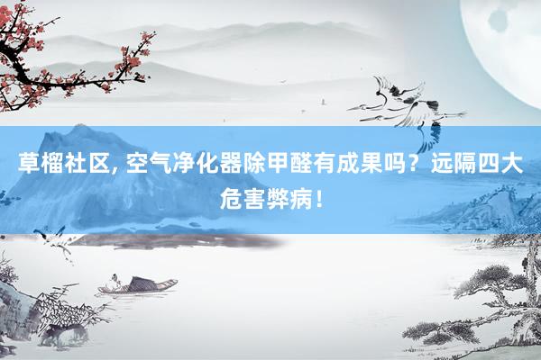 草榴社区， 空气净化器除甲醛有成果吗？远隔四大危害弊病！