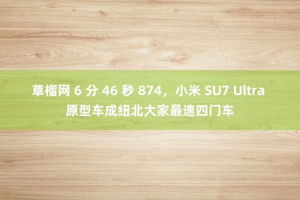 草榴网 6 分 46 秒 874，小米 SU7 Ultra 原型车成纽北大家最速四门车