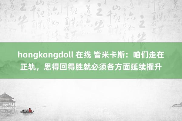 hongkongdoll 在线 皆米卡斯：咱们走在正轨，思得回得胜就必须各方面延续擢升