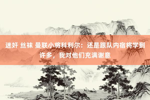 迷奸 丝袜 曼联小将科利尔：还是跟队内宿将学到许多，我对他们充满谢意