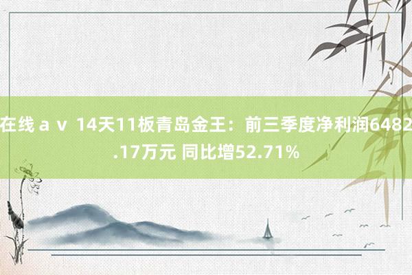 在线ａｖ 14天11板青岛金王：前三季度净利润6482.17万元 同比增52.71%