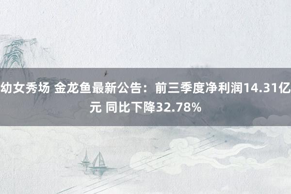 幼女秀场 金龙鱼最新公告：前三季度净利润14.31亿元 同比下降32.78%