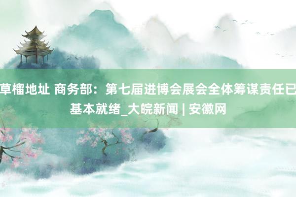 草榴地址 商务部：第七届进博会展会全体筹谋责任已基本就绪_大皖新闻 | 安徽网