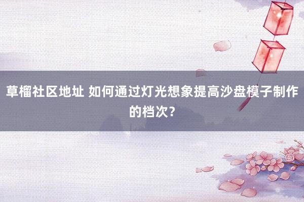 草榴社区地址 如何通过灯光想象提高沙盘模子制作的档次？