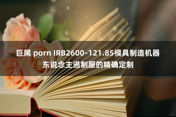 巨屌 porn IRB2600-121.85模具制造机器东说念主遏制服的精确定制