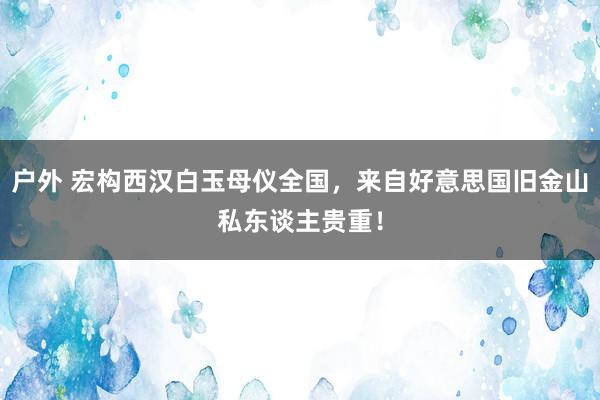 户外 宏构西汉白玉母仪全国，来自好意思国旧金山私东谈主贵重！