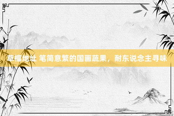 草榴地址 笔简意繁的国画蔬果，耐东说念主寻味