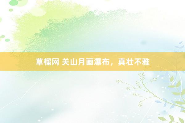 草榴网 关山月画瀑布，真壮不雅