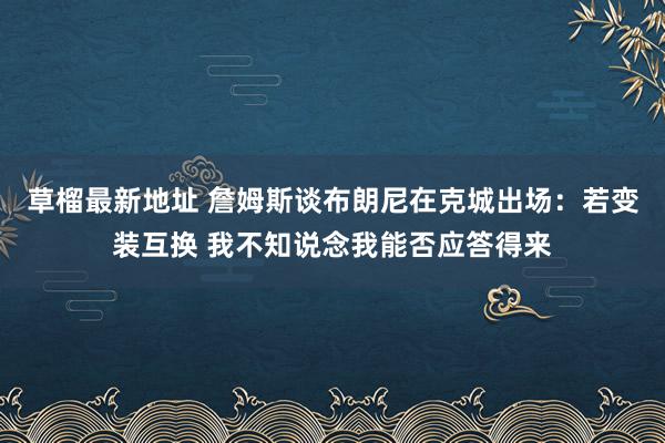 草榴最新地址 詹姆斯谈布朗尼在克城出场：若变装互换 我不知说念我能否应答得来
