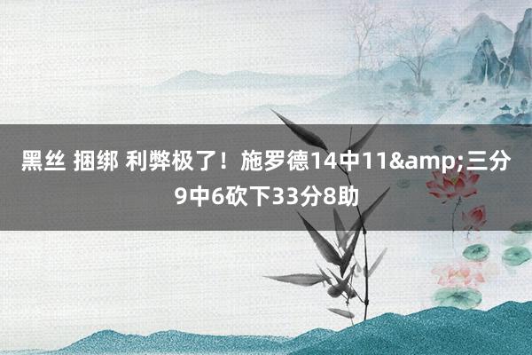 黑丝 捆绑 利弊极了！施罗德14中11&三分9中6砍下33分8助