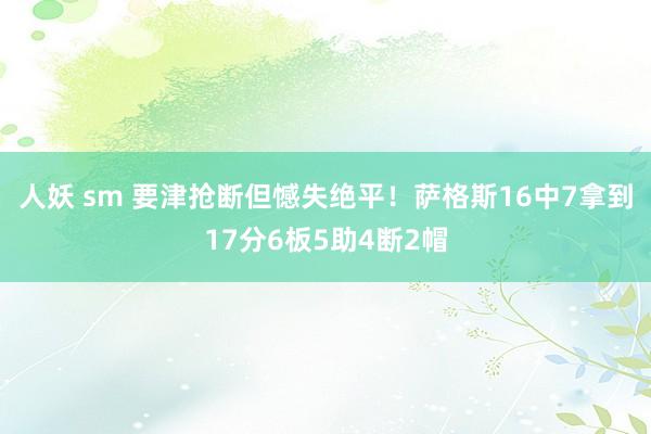 人妖 sm 要津抢断但憾失绝平！萨格斯16中7拿到17分6板5助4断2帽