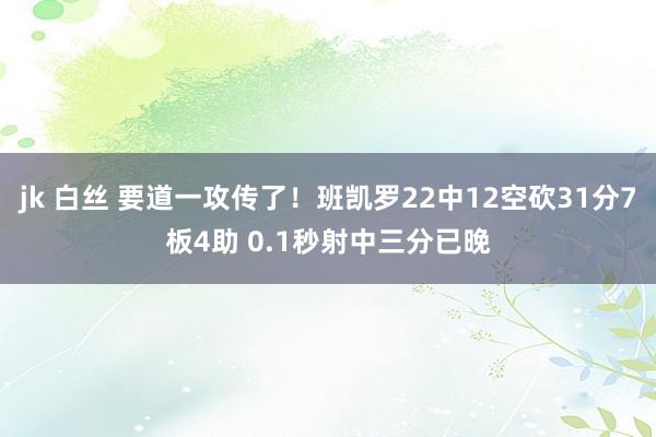 jk 白丝 要道一攻传了！班凯罗22中12空砍31分7板4助 0.1秒射中三分已晚