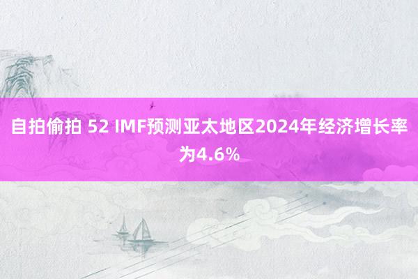 自拍偷拍 52 IMF预测亚太地区2024年经济增长率为4.6%