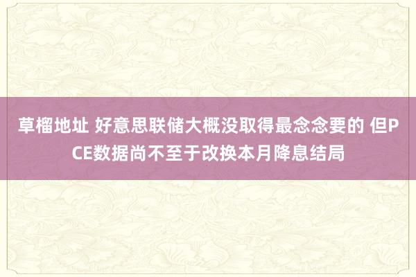草榴地址 好意思联储大概没取得最念念要的 但PCE数据尚不至于改换本月降息结局