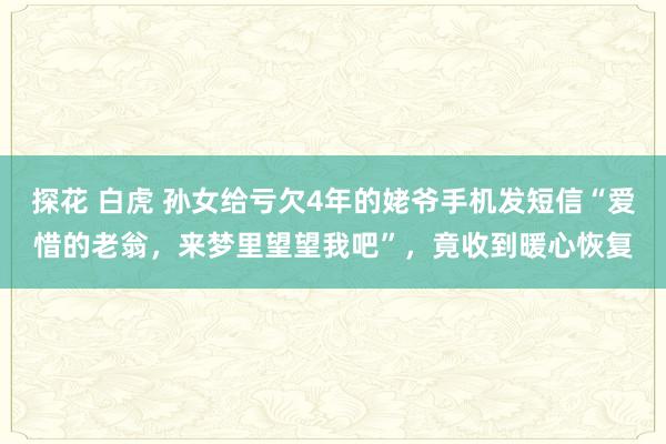 探花 白虎 孙女给亏欠4年的姥爷手机发短信“爱惜的老翁，来梦里望望我吧”，竟收到暖心恢复