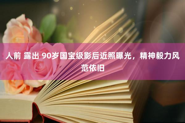 人前 露出 90岁国宝级影后近照曝光，精神毅力风范依旧
