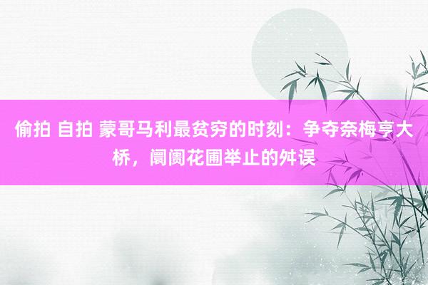 偷拍 自拍 蒙哥马利最贫穷的时刻：争夺奈梅亨大桥，阛阓花圃举止的舛误