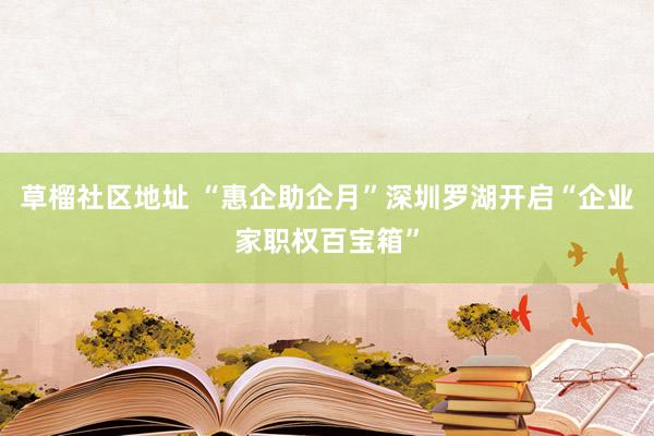 草榴社区地址 “惠企助企月”深圳罗湖开启“企业家职权百宝箱”