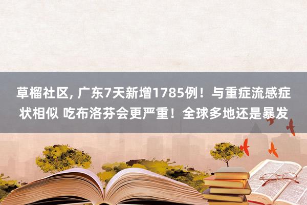 草榴社区， 广东7天新增1785例！与重症流感症状相似 吃布洛芬会更严重！全球多地还是暴发