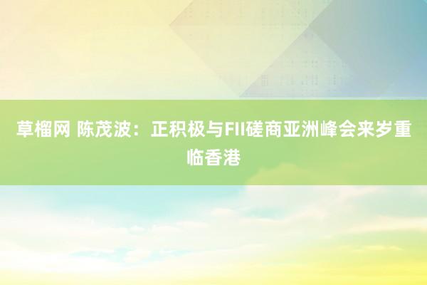 草榴网 陈茂波：正积极与FII磋商亚洲峰会来岁重临香港