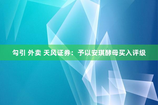 勾引 外卖 天风证券：予以安琪酵母买入评级