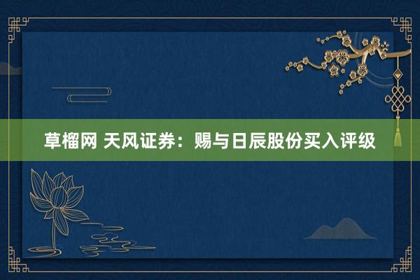草榴网 天风证券：赐与日辰股份买入评级