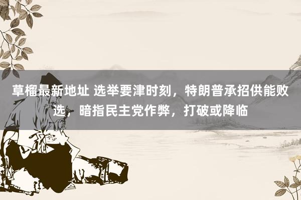 草榴最新地址 选举要津时刻，特朗普承招供能败选，暗指民主党作弊，打破或降临