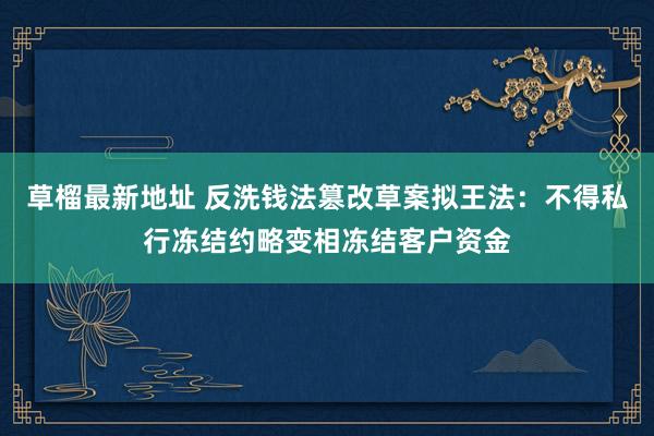 草榴最新地址 反洗钱法篡改草案拟王法：不得私行冻结约略变相冻结客户资金