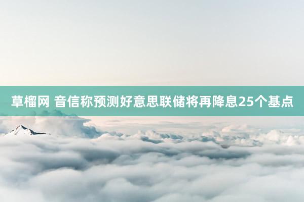 草榴网 音信称预测好意思联储将再降息25个基点