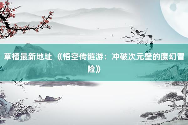 草榴最新地址 《悟空传链游：冲破次元壁的魔幻冒险》
