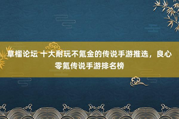 草榴论坛 十大耐玩不氪金的传说手游推选，良心零氪传说手游排名榜