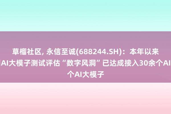 草榴社区， 永信至诚(688244.SH)：本年以来，公司AI大模子测试评估“数字风洞”已达成接入30余个AI大模子