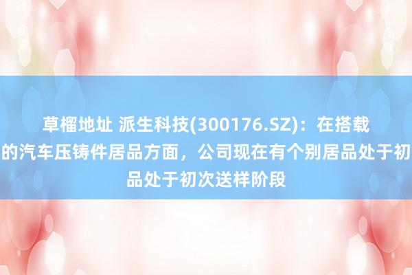 草榴地址 派生科技(300176.SZ)：在搭载低空飞翔器的汽车压铸件居品方面，公司现在有个别居品处于初次送样阶段