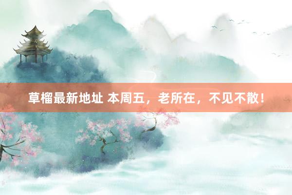 草榴最新地址 本周五，老所在，不见不散！