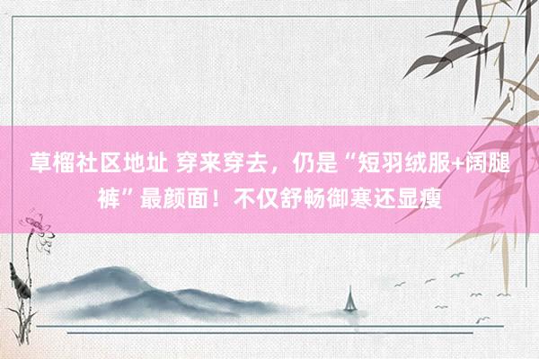 草榴社区地址 穿来穿去，仍是“短羽绒服+阔腿裤”最颜面！不仅舒畅御寒还显瘦