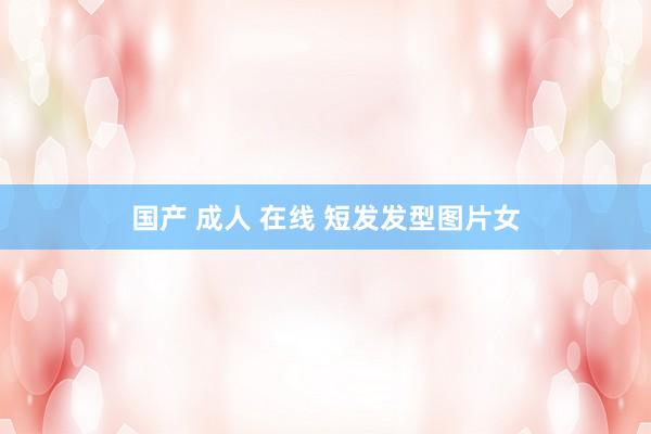 国产 成人 在线 短发发型图片女