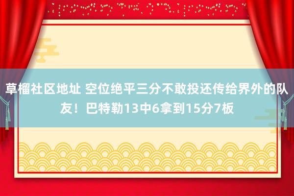 草榴社区地址 空位绝平三分不敢投还传给界外的队友！巴特勒13中6拿到15分7板