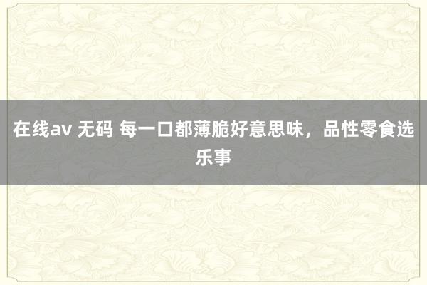 在线av 无码 每一口都薄脆好意思味，品性零食选乐事