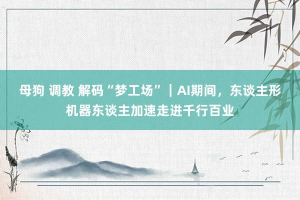 母狗 调教 解码“梦工场”｜AI期间，东谈主形机器东谈主加速走进千行百业
