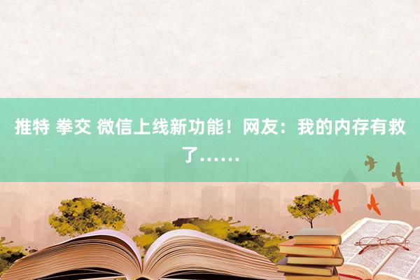 推特 拳交 微信上线新功能！网友：我的内存有救了……