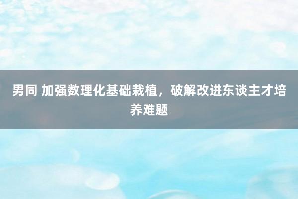 男同 加强数理化基础栽植，破解改进东谈主才培养难题