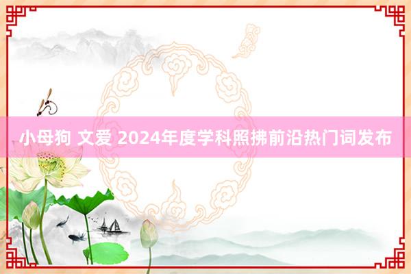 小母狗 文爱 2024年度学科照拂前沿热门词发布